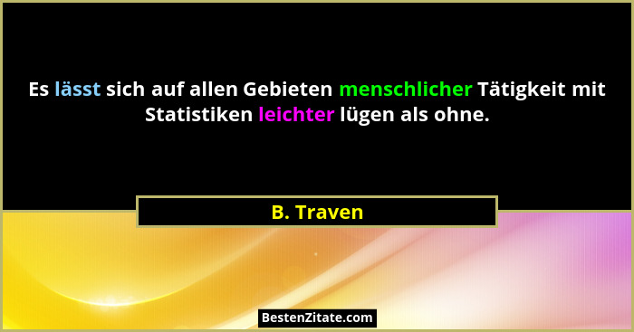 Es lässt sich auf allen Gebieten menschlicher Tätigkeit mit Statistiken leichter lügen als ohne.... - B. Traven