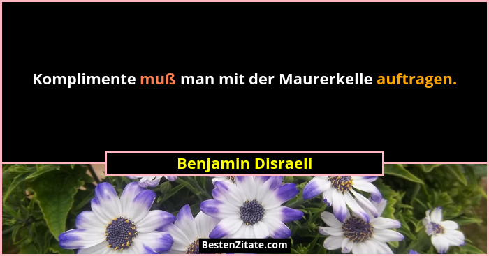 Komplimente muß man mit der Maurerkelle auftragen.... - Benjamin Disraeli