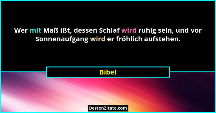 Wer mit Maß ißt, dessen Schlaf wird ruhig sein, und vor Sonnenaufgang wird er fröhlich aufstehen.... - Bibel