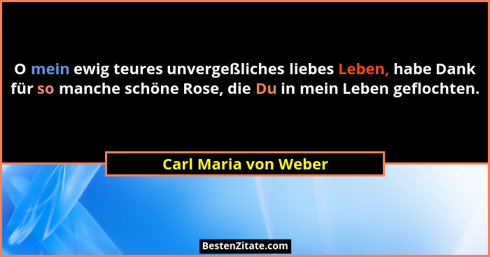 O mein ewig teures unvergeßliches liebes Leben, habe Dank für so manche schöne Rose, die Du in mein Leben geflochten.... - Carl Maria von Weber