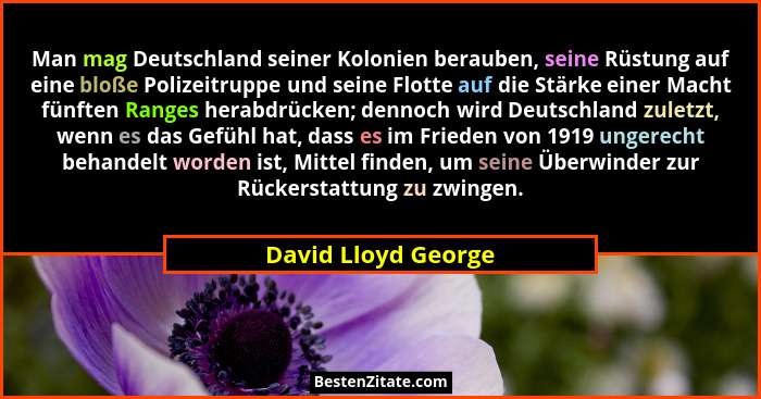 Man mag Deutschland seiner Kolonien berauben, seine Rüstung auf eine bloße Polizeitruppe und seine Flotte auf die Stärke einer Ma... - David Lloyd George