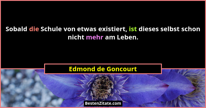 Sobald die Schule von etwas existiert, ist dieses selbst schon nicht mehr am Leben.... - Edmond de Goncourt