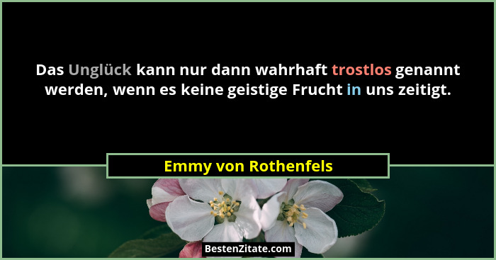 Das Unglück kann nur dann wahrhaft trostlos genannt werden, wenn es keine geistige Frucht in uns zeitigt.... - Emmy von Rothenfels
