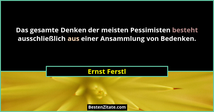 Das gesamte Denken der meisten Pessimisten besteht ausschließlich aus einer Ansammlung von Bedenken.... - Ernst Ferstl