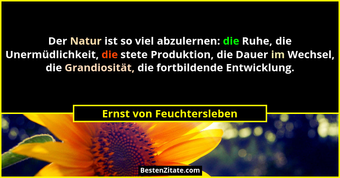 Der Natur ist so viel abzulernen: die Ruhe, die Unermüdlichkeit, die stete Produktion, die Dauer im Wechsel, die Grandiosit... - Ernst von Feuchtersleben