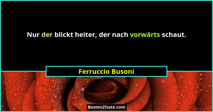 Nur der blickt heiter, der nach vorwärts schaut.... - Ferruccio Busoni