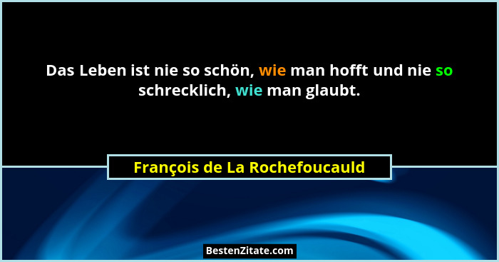 Das Leben ist nie so schön, wie man hofft und nie so schrecklich, wie man glaubt.... - François de La Rochefoucauld