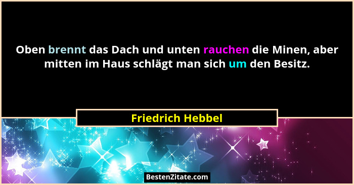 Oben brennt das Dach und unten rauchen die Minen, aber mitten im Haus schlägt man sich um den Besitz.... - Friedrich Hebbel