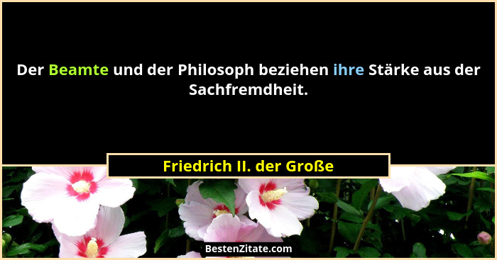 Der Beamte und der Philosoph beziehen ihre Stärke aus der Sachfremdheit.... - Friedrich II. der Große