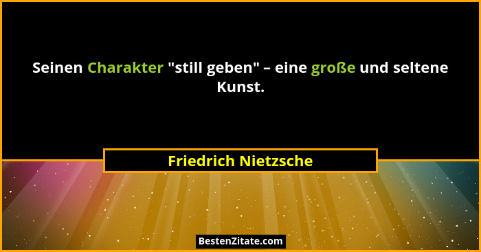 Seinen Charakter "still geben" – eine große und seltene Kunst.... - Friedrich Nietzsche