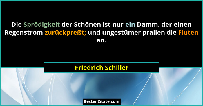 Die Sprödigkeit der Schönen ist nur ein Damm, der einen Regenstrom zurückpreßt; und ungestümer prallen die Fluten an.... - Friedrich Schiller