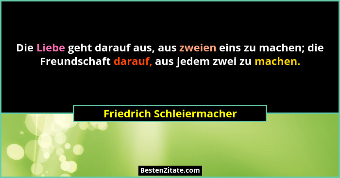 Die Liebe geht darauf aus, aus zweien eins zu machen; die Freundschaft darauf, aus jedem zwei zu machen.... - Friedrich Schleiermacher