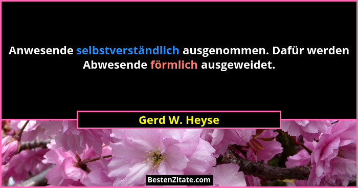 Anwesende selbstverständlich ausgenommen. Dafür werden Abwesende förmlich ausgeweidet.... - Gerd W. Heyse
