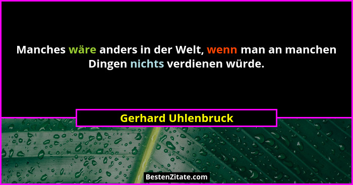 Manches wäre anders in der Welt, wenn man an manchen Dingen nichts verdienen würde.... - Gerhard Uhlenbruck