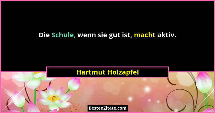 Die Schule, wenn sie gut ist, macht aktiv.... - Hartmut Holzapfel