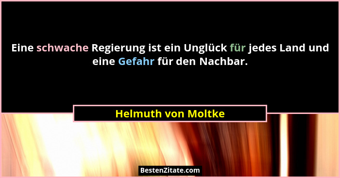 Eine schwache Regierung ist ein Unglück für jedes Land und eine Gefahr für den Nachbar.... - Helmuth von Moltke