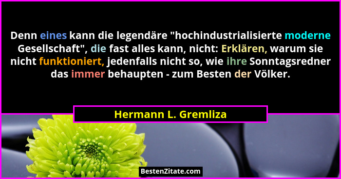 Denn eines kann die legendäre "hochindustrialisierte moderne Gesellschaft", die fast alles kann, nicht: Erklären, warum... - Hermann L. Gremliza