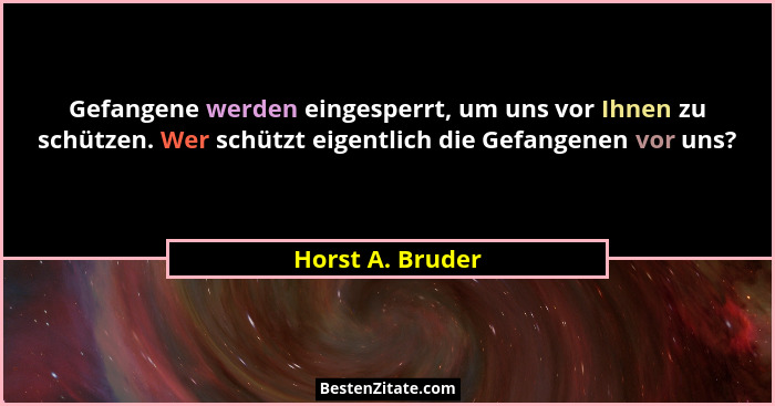 Gefangene werden eingesperrt, um uns vor Ihnen zu schützen. Wer schützt eigentlich die Gefangenen vor uns?... - Horst A. Bruder