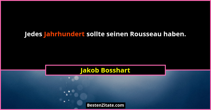 Jedes Jahrhundert sollte seinen Rousseau haben.... - Jakob Bosshart