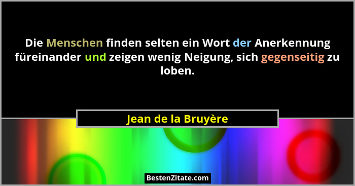 Die Menschen finden selten ein Wort der Anerkennung füreinander und zeigen wenig Neigung, sich gegenseitig zu loben.... - Jean de la Bruyère