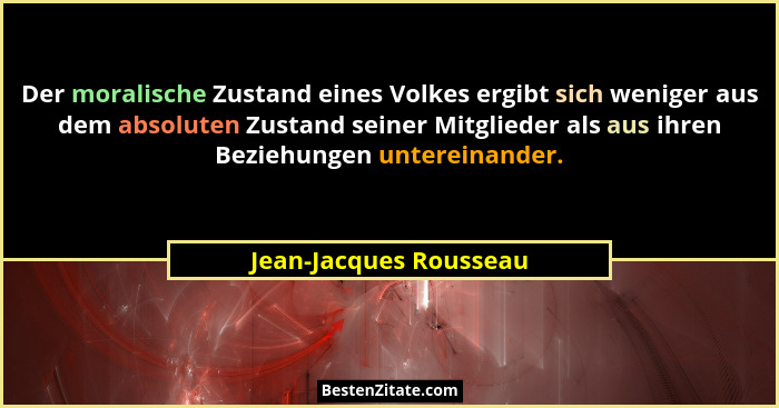 Der moralische Zustand eines Volkes ergibt sich weniger aus dem absoluten Zustand seiner Mitglieder als aus ihren Beziehungen... - Jean-Jacques Rousseau