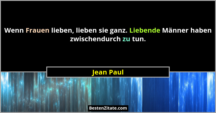 Wenn Frauen lieben, lieben sie ganz. Liebende Männer haben zwischendurch zu tun.... - Jean Paul
