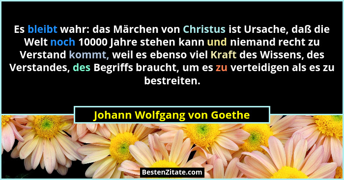 Es bleibt wahr: das Märchen von Christus ist Ursache, daß die Welt noch 10000 Jahre stehen kann und niemand recht zu Vers... - Johann Wolfgang von Goethe