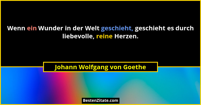 Wenn ein Wunder in der Welt geschieht, geschieht es durch liebevolle, reine Herzen.... - Johann Wolfgang von Goethe