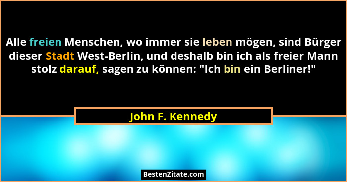Alle freien Menschen, wo immer sie leben mögen, sind Bürger dieser Stadt West-Berlin, und deshalb bin ich als freier Mann stolz dara... - John F. Kennedy