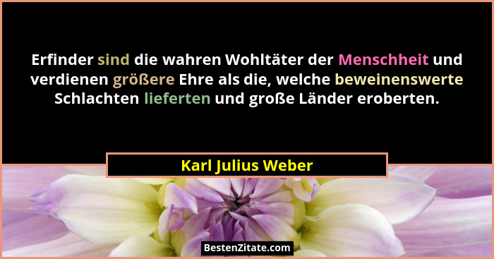 Erfinder sind die wahren Wohltäter der Menschheit und verdienen größere Ehre als die, welche beweinenswerte Schlachten lieferten u... - Karl Julius Weber