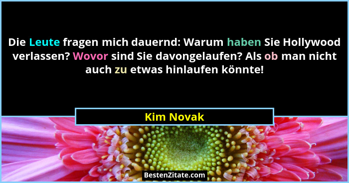 Die Leute fragen mich dauernd: Warum haben Sie Hollywood verlassen? Wovor sind Sie davongelaufen? Als ob man nicht auch zu etwas hinlaufen... - Kim Novak