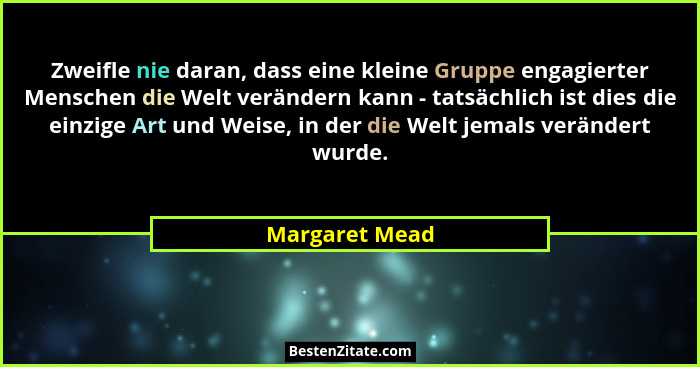 Zweifle nie daran, dass eine kleine Gruppe engagierter Menschen die Welt verändern kann - tatsächlich ist dies die einzige Art und Wei... - Margaret Mead