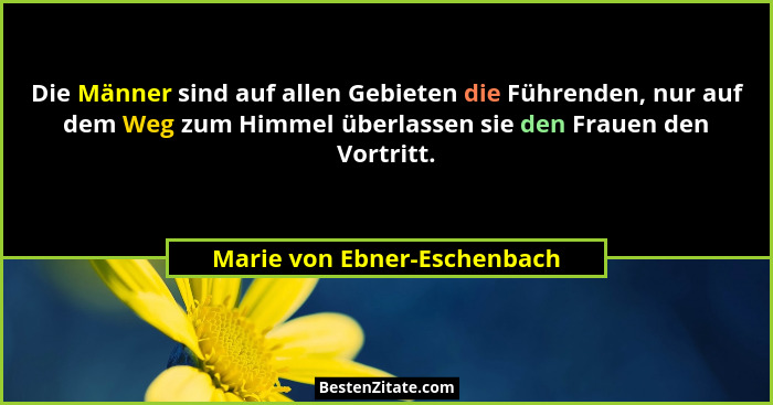 Die Männer sind auf allen Gebieten die Führenden, nur auf dem Weg zum Himmel überlassen sie den Frauen den Vortritt.... - Marie von Ebner-Eschenbach