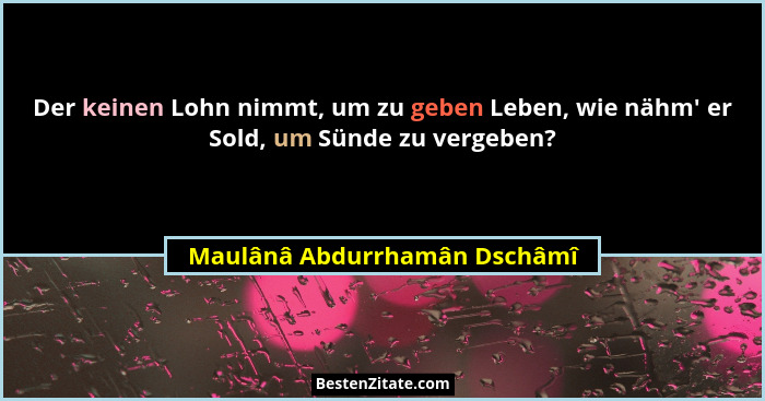 Der keinen Lohn nimmt, um zu geben Leben, wie nähm' er Sold, um Sünde zu vergeben?... - Maulânâ Abdurrhamân Dschâmî