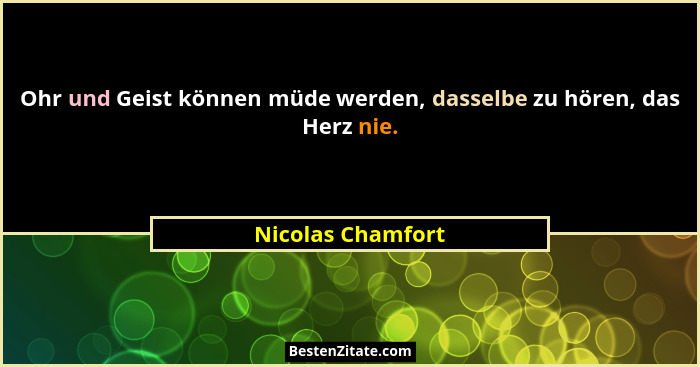 Ohr und Geist können müde werden, dasselbe zu hören, das Herz nie.... - Nicolas Chamfort