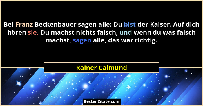Bei Franz Beckenbauer sagen alle: Du bist der Kaiser. Auf dich hören sie. Du machst nichts falsch, und wenn du was falsch machst, sag... - Rainer Calmund