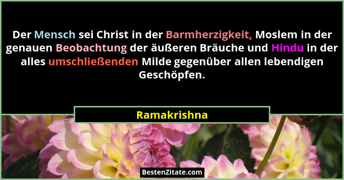 Der Mensch sei Christ in der Barmherzigkeit, Moslem in der genauen Beobachtung der äußeren Bräuche und Hindu in der alles umschließenden... - Ramakrishna