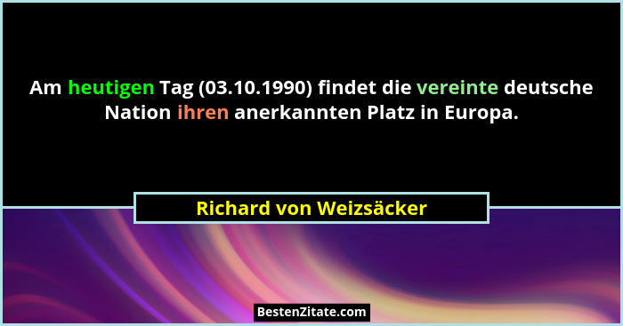 Am heutigen Tag (03.10.1990) findet die vereinte deutsche Nation ihren anerkannten Platz in Europa.... - Richard von Weizsäcker