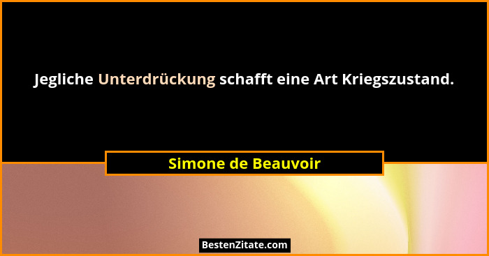 Jegliche Unterdrückung schafft eine Art Kriegszustand.... - Simone de Beauvoir