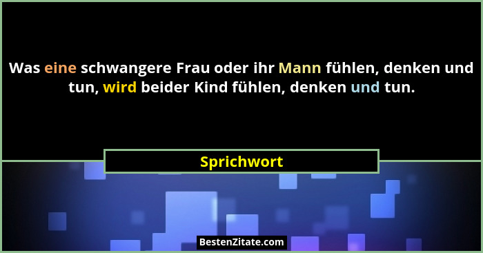 Was eine schwangere Frau oder ihr Mann fühlen, denken und tun, wird beider Kind fühlen, denken und tun.... - Sprichwort