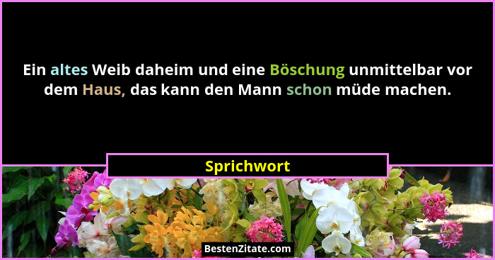 Ein altes Weib daheim und eine Böschung unmittelbar vor dem Haus, das kann den Mann schon müde machen.... - Sprichwort