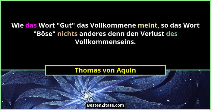 Wie das Wort "Gut" das Vollkommene meint, so das Wort "Böse" nichts anderes denn den Verlust des Vollkommenseins.... - Thomas von Aquin