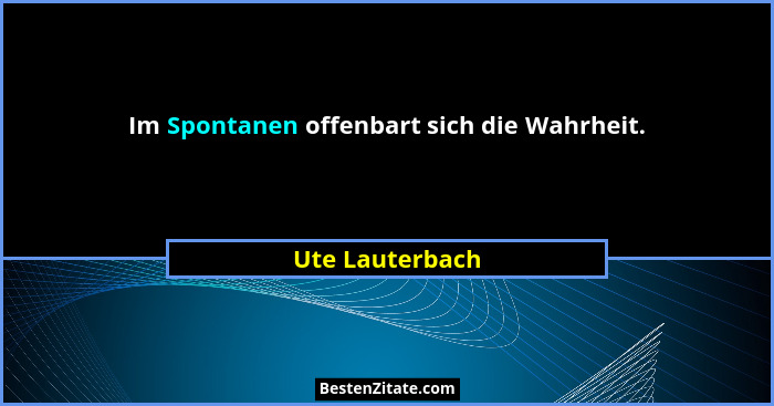 Im Spontanen offenbart sich die Wahrheit.... - Ute Lauterbach