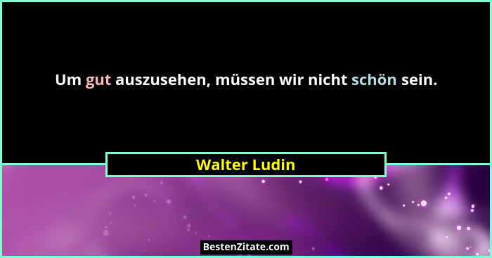 Um gut auszusehen, müssen wir nicht schön sein.... - Walter Ludin