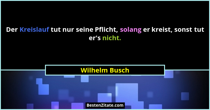Der Kreislauf tut nur seine Pflicht, solang er kreist, sonst tut er's nicht.... - Wilhelm Busch