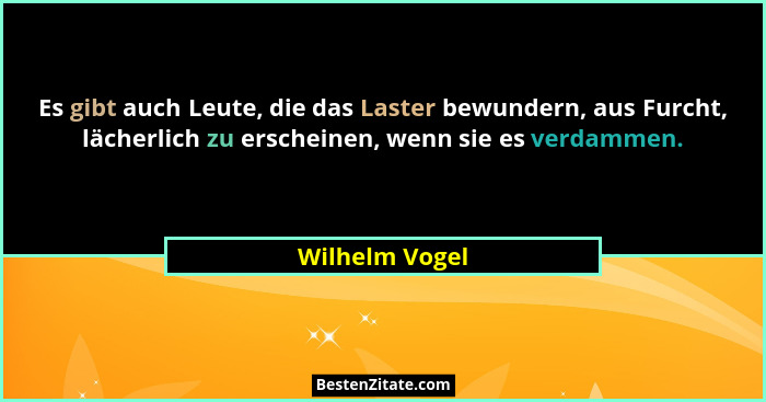 Es gibt auch Leute, die das Laster bewundern, aus Furcht, lächerlich zu erscheinen, wenn sie es verdammen.... - Wilhelm Vogel