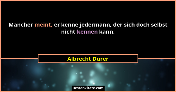 Mancher meint, er kenne jedermann, der sich doch selbst nicht kennen kann.... - Albrecht Dürer