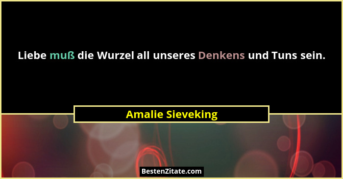 Liebe muß die Wurzel all unseres Denkens und Tuns sein.... - Amalie Sieveking