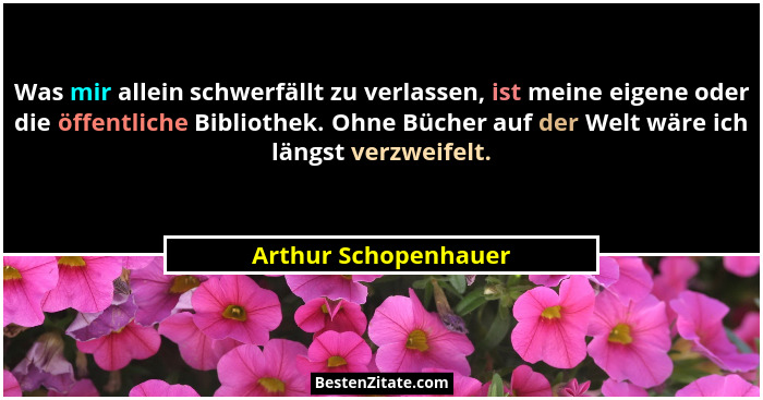 Was mir allein schwerfällt zu verlassen, ist meine eigene oder die öffentliche Bibliothek. Ohne Bücher auf der Welt wäre ich län... - Arthur Schopenhauer