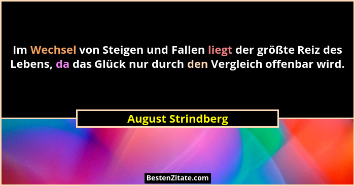 Im Wechsel von Steigen und Fallen liegt der größte Reiz des Lebens, da das Glück nur durch den Vergleich offenbar wird.... - August Strindberg
